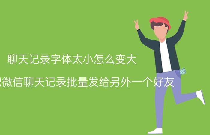 聊天记录字体太小怎么变大 怎样把微信聊天记录批量发给另外一个好友？